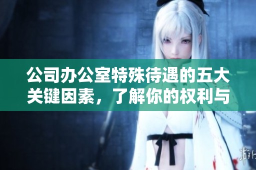 公司办公室特殊待遇的五大关键因素，了解你的权利与福利
