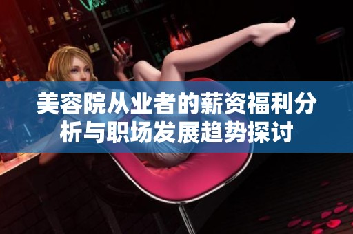 美容院从业者的薪资福利分析与职场发展趋势探讨
