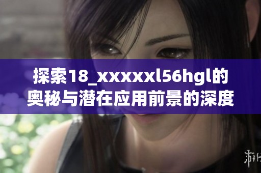 探索18_xxxxxl56hgl的奥秘与潜在应用前景的深度分析
