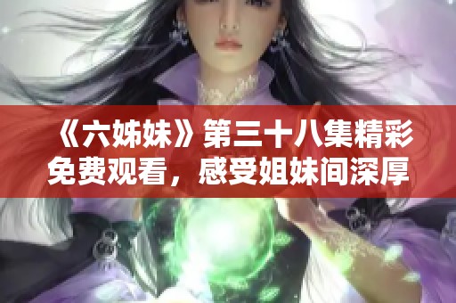 《六姊妹》第三十八集精彩免费观看，感受姐妹间深厚情谊与感人故事！
