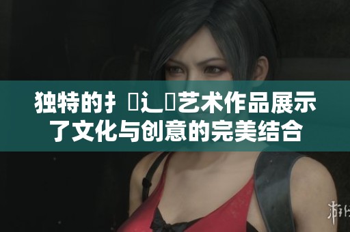 独特的扌喿辶畐艺术作品展示了文化与创意的完美结合