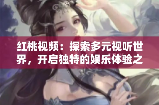 红桃视频：探索多元视听世界，开启独特的娱乐体验之旅