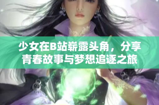 少女在B站崭露头角，分享青春故事与梦想追逐之旅