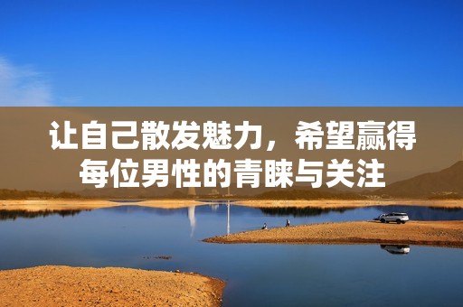 让自己散发魅力，希望赢得每位男性的青睐与关注