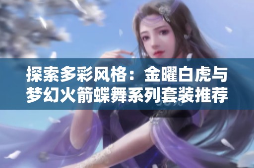 探索多彩风格：金曜白虎与梦幻火箭蝶舞系列套装推荐