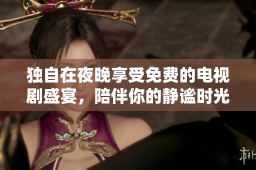 独自在夜晚享受免费的电视剧盛宴，陪伴你的静谧时光
