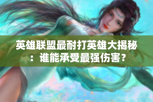 英雄联盟最耐打英雄大揭秘：谁能承受最强伤害？