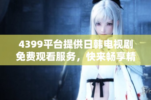 4399平台提供日韩电视剧免费观看服务，快来畅享精彩剧集吧！