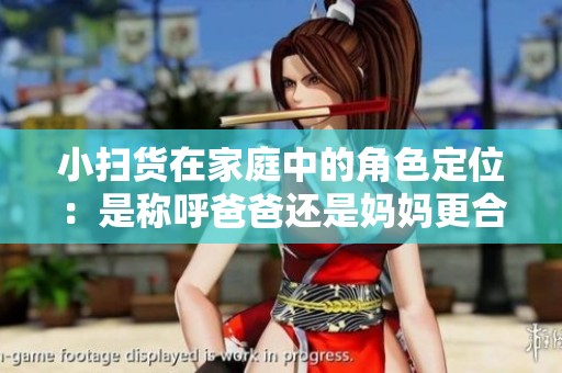 小扫货在家庭中的角色定位：是称呼爸爸还是妈妈更合适呢