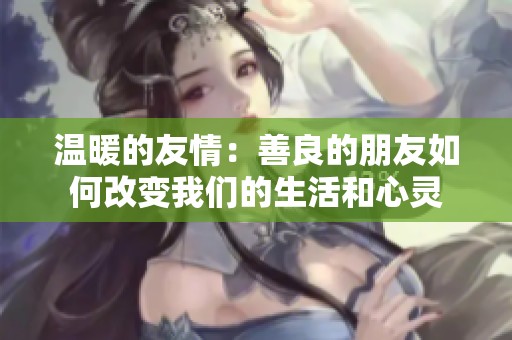 温暖的友情：善良的朋友如何改变我们的生活和心灵
