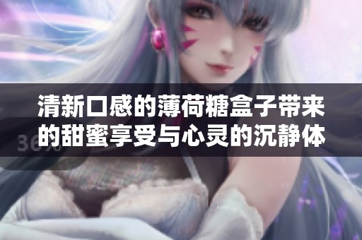清新口感的薄荷糖盒子带来的甜蜜享受与心灵的沉静体验