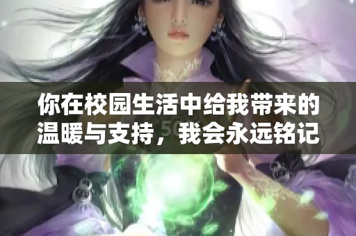 你在校园生活中给我带来的温暖与支持，我会永远铭记的爱情故事