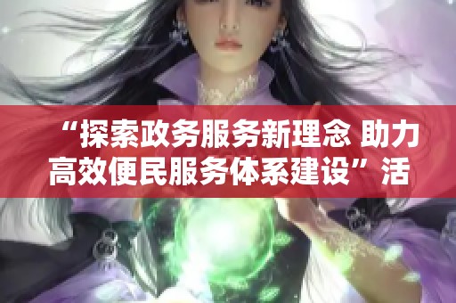 “探索政务服务新理念 助力高效便民服务体系建设”活动正式启动