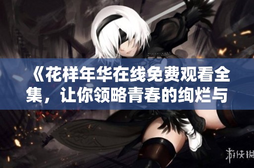 《花样年华在线免费观看全集，让你领略青春的绚烂与激情》