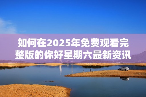 如何在2025年免费观看完整版的你好星期六最新资讯与玩法介绍