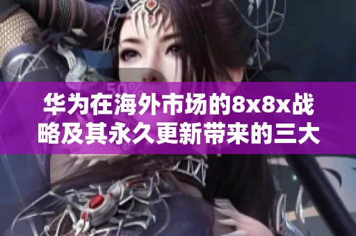 华为在海外市场的8x8x战略及其永久更新带来的三大影响深度分析