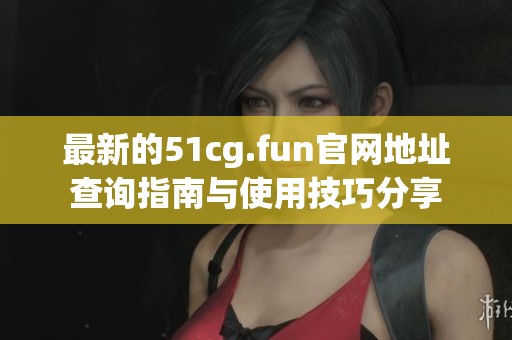 最新的51cg.fun官网地址查询指南与使用技巧分享