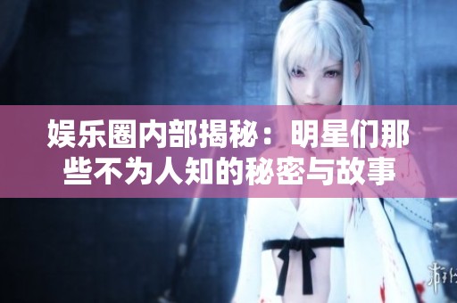 娱乐圈内部揭秘：明星们那些不为人知的秘密与故事