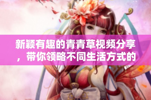 新颖有趣的青青草视频分享，带你领略不同生活方式的精彩瞬间