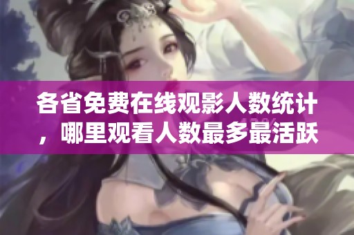 各省免费在线观影人数统计，哪里观看人数最多最活跃？