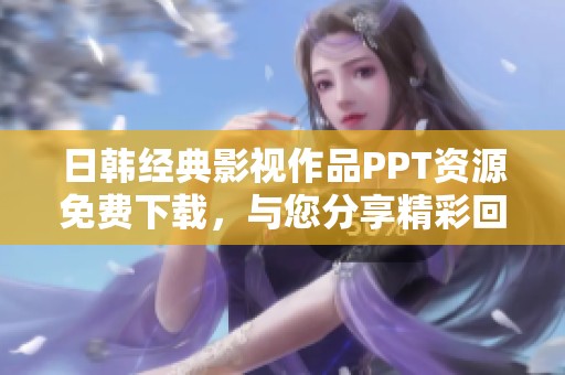 日韩经典影视作品PPT资源免费下载，与您分享精彩回顾与分析