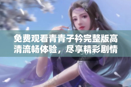 免费观看青青子衿完整版高清流畅体验，尽享精彩剧情与视觉盛宴