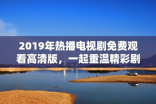 2019年热播电视剧免费观看高清版，一起重温精彩剧集的美好时光