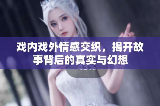 戏内戏外情感交织，揭开故事背后的真实与幻想