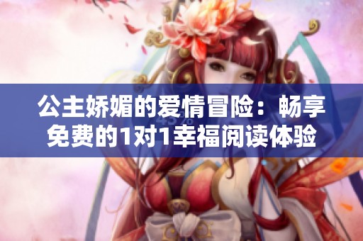 公主娇媚的爱情冒险：畅享免费的1对1幸福阅读体验