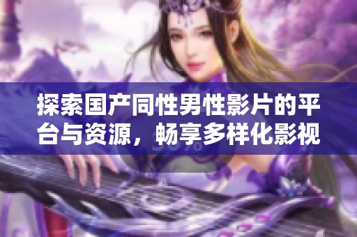 探索国产同性男性影片的平台与资源，畅享多样化影视体验