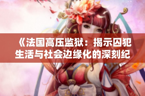 《法国高压监狱：揭示囚犯生活与社会边缘化的深刻纪录片》