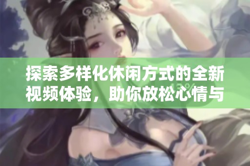 探索多样化休闲方式的全新视频体验，助你放松心情与享受生活