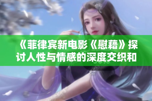 《菲律宾新电影《慰藉》探讨人性与情感的深度交织和复杂关系》