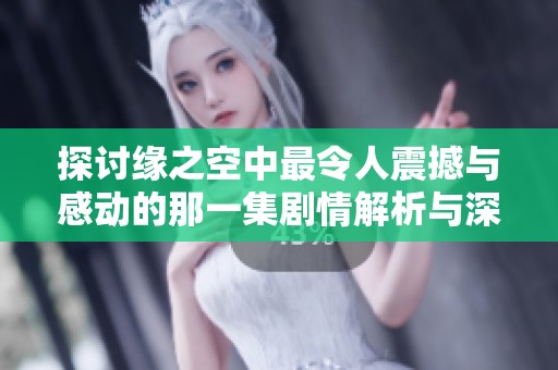 探讨缘之空中最令人震撼与感动的那一集剧情解析与深度剖析