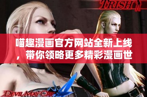 喵趣漫画官方网站全新上线，带你领略更多精彩漫画世界！
