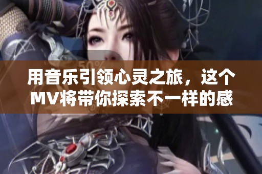 用音乐引领心灵之旅，这个MV将带你探索不一样的感动与故事