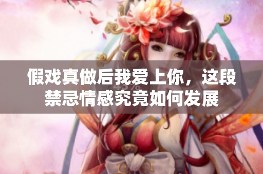 假戏真做后我爱上你，这段禁忌情感究竟如何发展