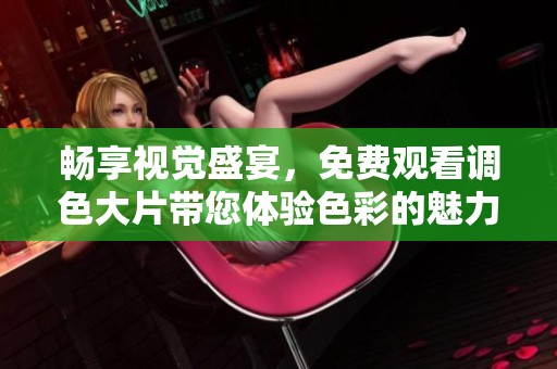畅享视觉盛宴，免费观看调色大片带您体验色彩的魅力与艺术之美