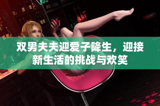 双男夫夫迎爱子降生，迎接新生活的挑战与欢笑