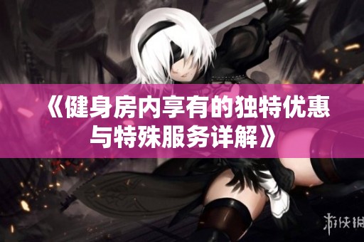 《健身房内享有的独特优惠与特殊服务详解》