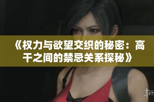 《权力与欲望交织的秘密：高干之间的禁忌关系探秘》