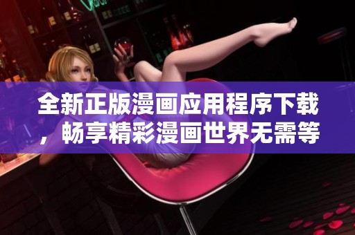 全新正版漫画应用程序下载，畅享精彩漫画世界无需等待