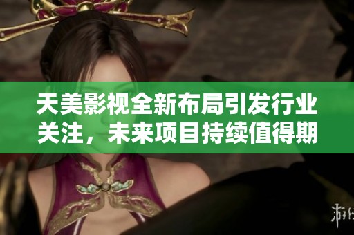 天美影视全新布局引发行业关注，未来项目持续值得期待