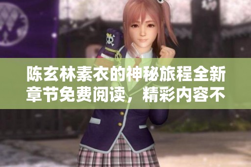 陈玄林素衣的神秘旅程全新章节免费阅读，精彩内容不容错过！