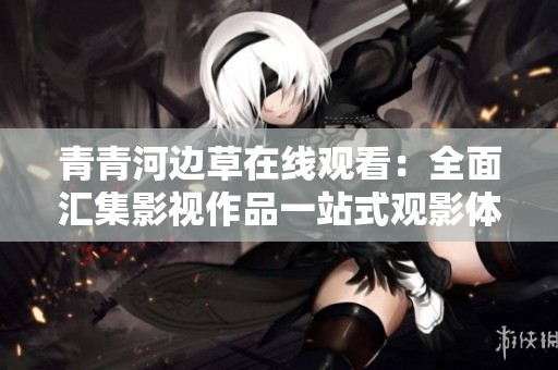 青青河边草在线观看：全面汇集影视作品一站式观影体验