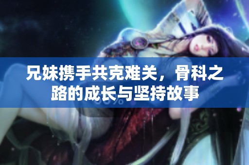 兄妹携手共克难关，骨科之路的成长与坚持故事