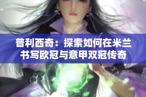 普利西奇：探索如何在米兰书写欧冠与意甲双冠传奇