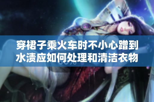 穿裙子乘火车时不小心蹭到水渍应如何处理和清洁衣物的方法分享