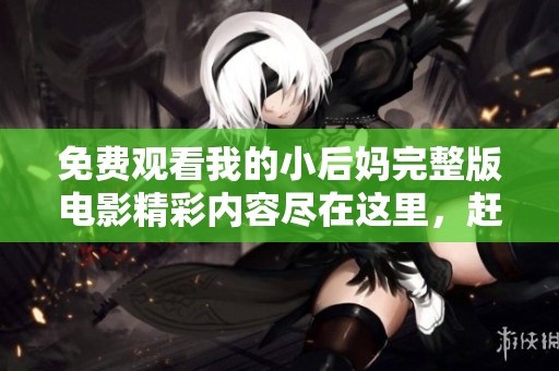 免费观看我的小后妈完整版电影精彩内容尽在这里，赶快来体验吧