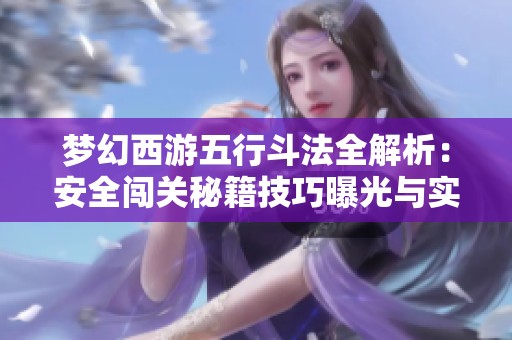 梦幻西游五行斗法全解析：安全闯关秘籍技巧曝光与实用攻略分享